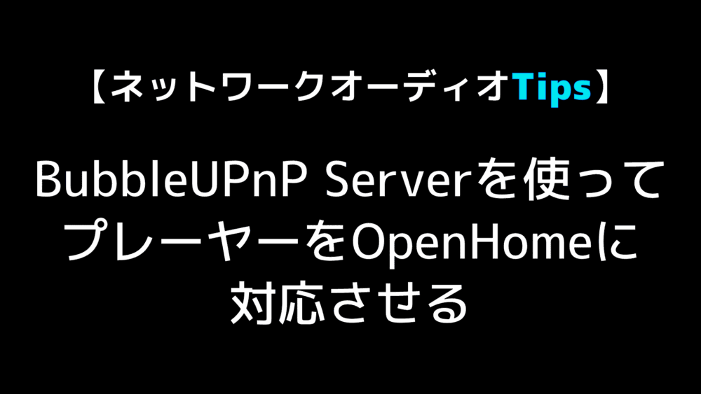 ネットワークオーディオtips Bubbleupnp Serverを使ってプレーヤーをopenhomeに対応させる Audio Renaissance